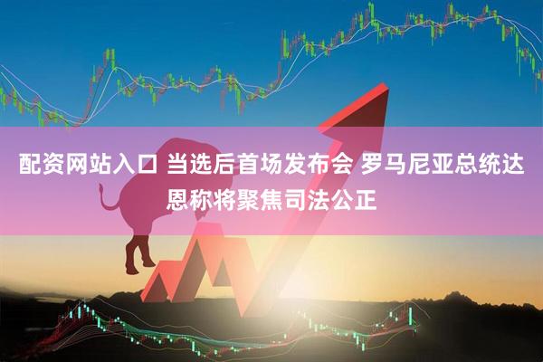 配资网站入口 当选后首场发布会 罗马尼亚总统达恩称将聚焦司法公正