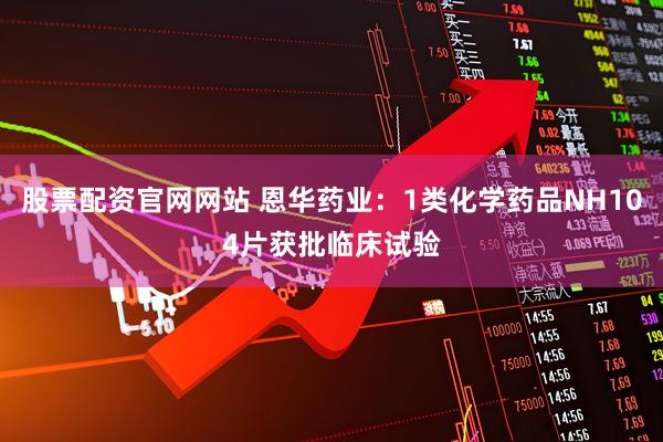 股票配资官网网站 恩华药业：1类化学药品NH104片获批临床试验