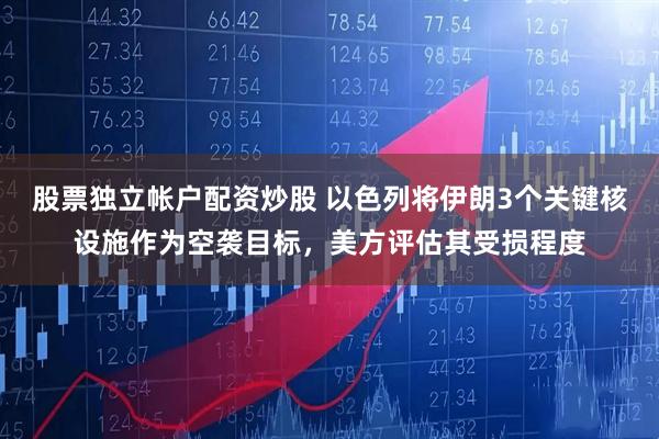 股票独立帐户配资炒股 以色列将伊朗3个关键核设施作为空袭目标，美方评估其受损程度