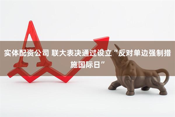 实体配资公司 联大表决通过设立“反对单边强制措施国际日”