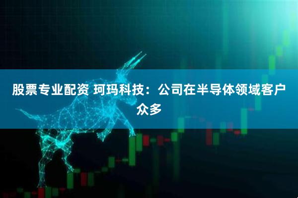 股票专业配资 珂玛科技：公司在半导体领域客户众多