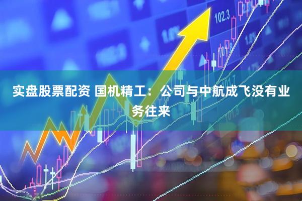 实盘股票配资 国机精工：公司与中航成飞没有业务往来