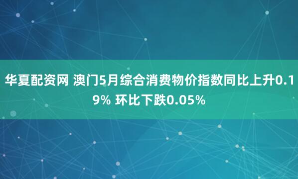 华夏配资网 澳门5月综合消费物价指数同比上升0.19% 环比下跌0.05%