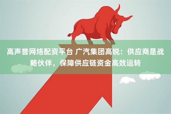 高声誉网络配资平台 广汽集团高锐：供应商是战略伙伴，保障供应链资金高效运转