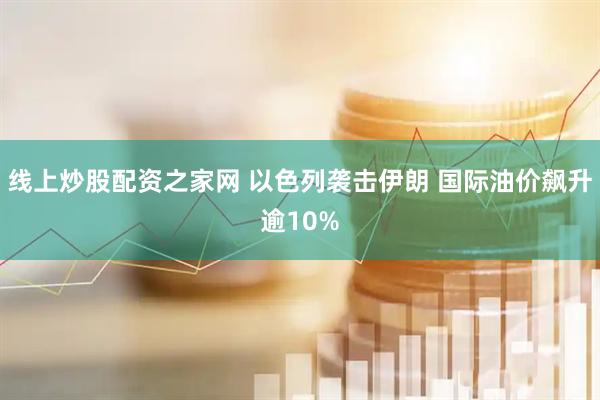 线上炒股配资之家网 以色列袭击伊朗 国际油价飙升逾10%