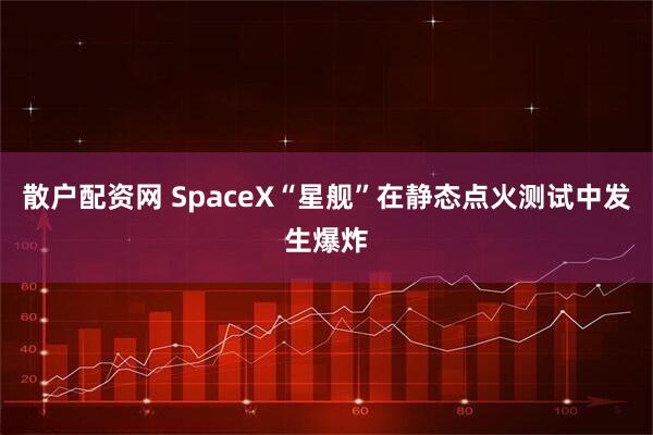 散户配资网 SpaceX“星舰”在静态点火测试中发生爆炸