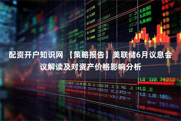 配资开户知识网 【策略报告】美联储6月议息会议解读及对资产价格影响分析