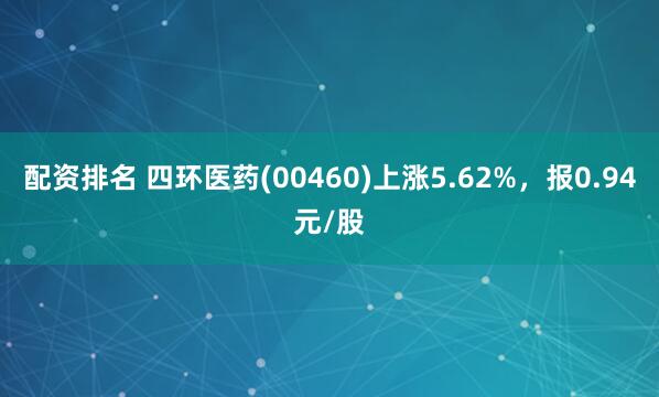配资排名 四环医药(00460)上涨5.62%，报0.94元/股