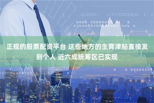 正规的股票配资平台 这些地方的生育津贴直接发到个人 近六成统筹区已实现
