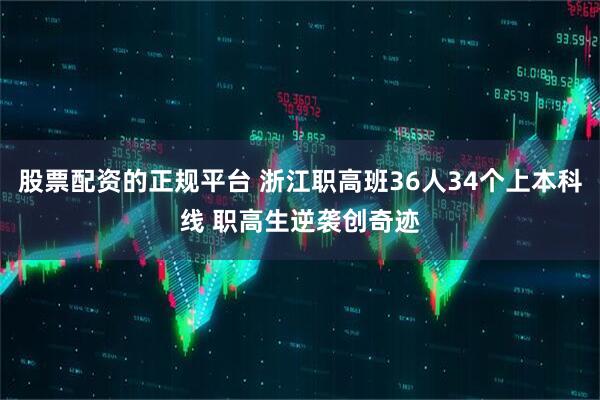 股票配资的正规平台 浙江职高班36人34个上本科线 职高生逆袭创奇迹