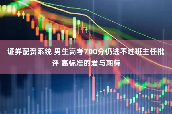 证券配资系统 男生高考700分仍逃不过班主任批评 高标准的爱与期待