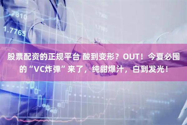 股票配资的正规平台 酸到变形？OUT！今夏必囤的“VC炸弹”来了，纯甜爆汁，白到发光！