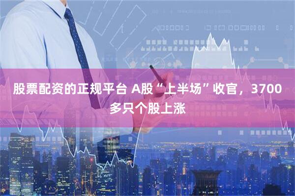 股票配资的正规平台 A股“上半场”收官，3700多只个股上涨