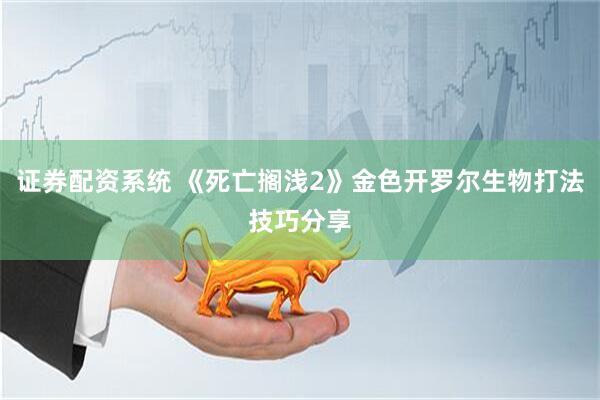 证券配资系统 《死亡搁浅2》金色开罗尔生物打法技巧分享