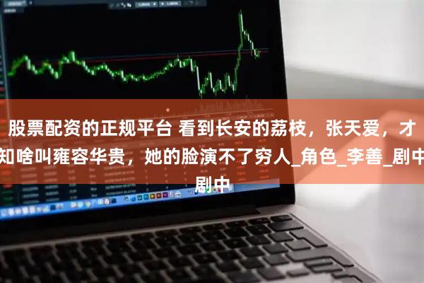 股票配资的正规平台 看到长安的荔枝，张天爱，才知啥叫雍容华贵，她的脸演不了穷人_角色_李善_剧中
