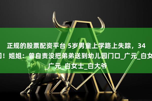 正规的股票配资平台 5岁男童上学路上失踪，34年后被寻回！姐姐：曾自责没把弟弟送到幼儿园门口_广元_白女士_白大爷