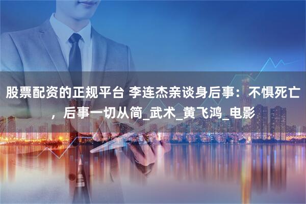 股票配资的正规平台 李连杰亲谈身后事：不惧死亡，后事一切从简_武术_黄飞鸿_电影