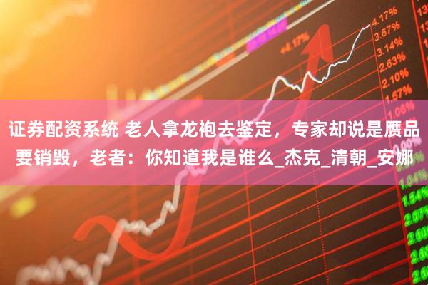 证券配资系统 老人拿龙袍去鉴定，专家却说是赝品要销毁，老者：你知道我是谁么_杰克_清朝_安娜