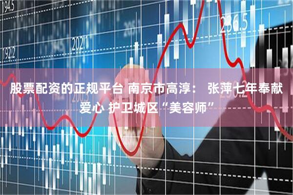股票配资的正规平台 南京市高淳： 张萍七年奉献爱心 护卫城区“美容师”