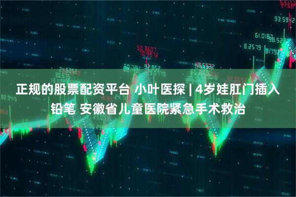 正规的股票配资平台 小叶医探 | 4岁娃肛门插入铅笔 安徽省儿童医院紧急手术救治