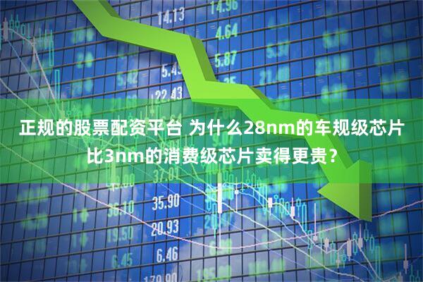 正规的股票配资平台 为什么28nm的车规级芯片比3nm的消费级芯片卖得更贵？