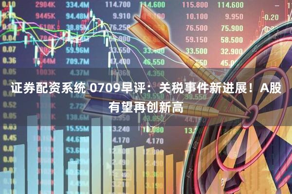 证券配资系统 0709早评：关税事件新进展！A股有望再创新高