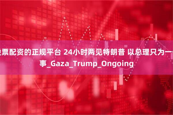 股票配资的正规平台 24小时两见特朗普 以总理只为一件事_Gaza_Trump_Ongoing