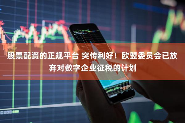 股票配资的正规平台 突传利好！欧盟委员会已放弃对数字企业征税的计划