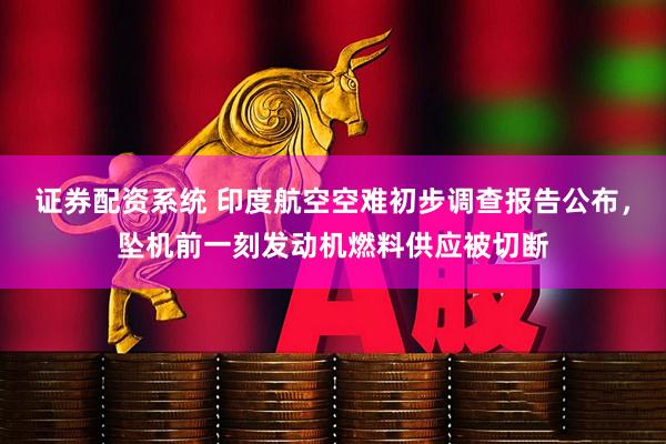 证券配资系统 印度航空空难初步调查报告公布，坠机前一刻发动机燃料供应被切断