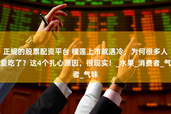 正规的股票配资平台 榴莲上市就遇冷，为何很多人不爱吃了？这4个扎心原因，很现实！_水果_消费者_气味