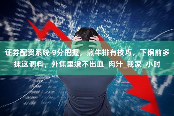 证券配资系统 9分把握，煎牛排有技巧，下锅前多抹这调料，外焦里嫩不出血_肉汁_我家_小时