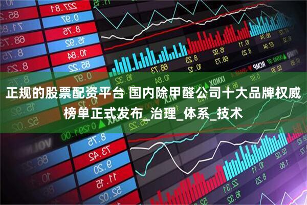 正规的股票配资平台 国内除甲醛公司十大品牌权威榜单正式发布_治理_体系_技术
