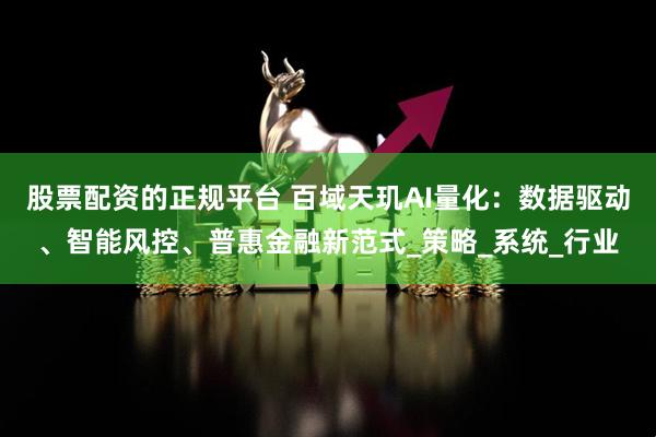 股票配资的正规平台 百域天玑AI量化：数据驱动、智能风控、普惠金融新范式_策略_系统_行业
